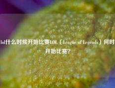 lol什么时候开始比赛LOL（League of Legends）何时开始比赛？