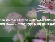 亚运会lol比赛时间29亚洲运动会与英雄联盟的精彩碰撞——2023年亚运会英雄联盟比赛时间解析