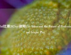 lol比赛2025uzi视频Uzis Video and the Future of Professional League Play