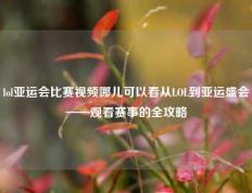 lol亚运会比赛视频哪儿可以看从LOL到亚运盛会——观看赛事的全攻略