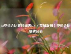 lol亚运会比赛时间表LOL（英雄联盟）亚运会比赛时间表