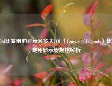 lol比赛用的显示器多大LOL（League of Legends）比赛用显示器规格解析
