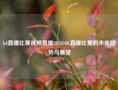 lol直播比赛视频直播2025LOL直播比赛的未来趋势与展望