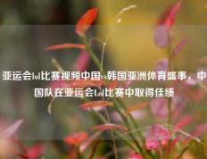 亚运会lol比赛视频中国vs韩国亚洲体育盛事，中国队在亚运会Lol比赛中取得佳绩