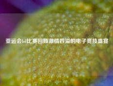 亚运会lol比赛回顾激情四溢的电子竞技盛宴