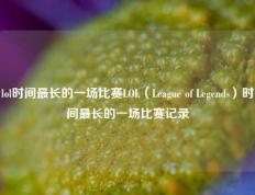 lol时间最长的一场比赛LOL（League of Legends）时间最长的一场比赛记录