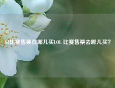 lol比赛售票在哪儿买LOL 比赛售票去哪儿买？