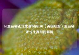 lol亚运会正式比赛时间LOL（英雄联盟）亚运会正式比赛时间解析