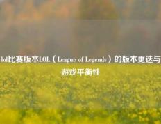 lol比赛版本LOL（League of Legends）的版本更迭与游戏平衡性