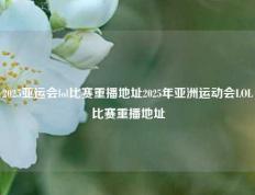 2025亚运会lol比赛重播地址2025年亚洲运动会LOL比赛重播地址