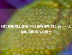 lol比赛视频王思聪LOL比赛视频中的王者——王思聪的影响力与启示