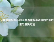 lol比赛服版本不对LOL比赛服版本错误的严重后果与解决方法