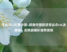 亚运会lol比赛中国vs越南中国挺进亚运会LOL决赛圈！击败越南队强势晋级