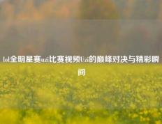 lol全明星赛uzi比赛视频Uzi的巅峰对决与精彩瞬间