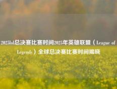2025lol总决赛比赛时间2025年英雄联盟（League of Legends）全球总决赛比赛时间揭晓