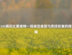 LOL腾讯比赛视频一场视觉盛宴与竞技较量的碰撞