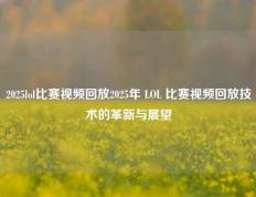 2025lol比赛视频回放2025年 LOL 比赛视频回放技术的革新与展望
