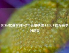 2025lol比赛时间2025年英雄联盟（LOL）国际赛事时间表