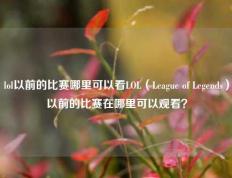 lol以前的比赛哪里可以看LOL（League of Legends）以前的比赛在哪里可以观看？