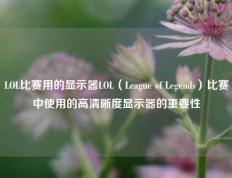 LOL比赛用的显示器LOL（League of Legends）比赛中使用的高清晰度显示器的重要性