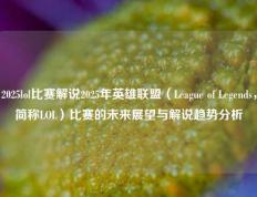2025lol比赛解说2025年英雄联盟（League of Legends，简称LOL）比赛的未来展望与解说趋势分析