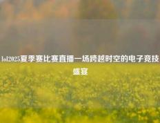 lol2025夏季赛比赛直播一场跨越时空的电子竞技盛宴