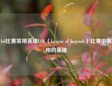 lol比赛常用英雄LOL（League of Legends）比赛中常用的英雄