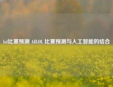 lol比赛预测 AILOL 比赛预测与人工智能的结合