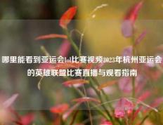哪里能看到亚运会lol比赛视频2023年杭州亚运会的英雄联盟比赛直播与观看指南