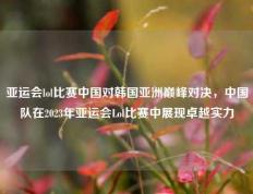 亚运会lol比赛中国对韩国亚洲巅峰对决，中国队在2023年亚运会Lol比赛中展现卓越实力
