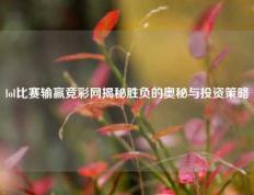 lol比赛输赢竞彩网揭秘胜负的奥秘与投资策略