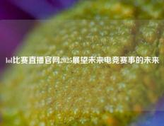 lol比赛直播官网2025展望未来电竞赛事的未来