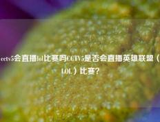 cctv5会直播lol比赛吗CCTV5是否会直播英雄联盟（LOL）比赛？