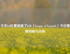 今天lol比赛谁赢了LOL（League of Legends）今日赛事回顾与分析
