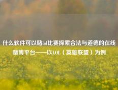 什么软件可以赌lol比赛探索合法与道德的在线赌博平台——以LOL（英雄联盟）为例