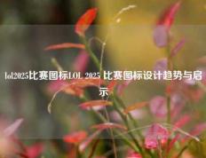 lol2025比赛图标LOL 2025 比赛图标设计趋势与启示