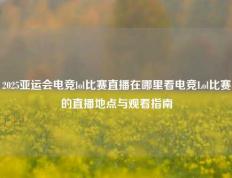 2025亚运会电竞lol比赛直播在哪里看电竞Lol比赛的直播地点与观看指南
