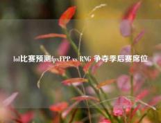 lol比赛预测fpxFPP vs RNG 争夺季后赛席位