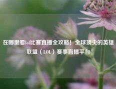 在哪里看lol比赛直播全攻略！全球顶尖的英雄联盟（LOL）赛事直播平台