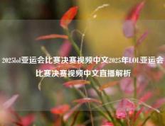 2025lol亚运会比赛决赛视频中文2025年LOL亚运会比赛决赛视频中文直播解析