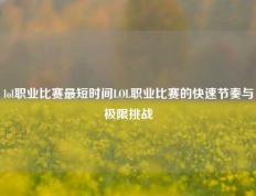 lol职业比赛最短时间LOL职业比赛的快速节奏与极限挑战