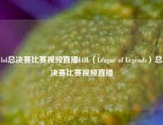 lol总决赛比赛视频直播LOL（League of Legends）总决赛比赛视频直播