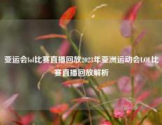 亚运会lol比赛直播回放2023年亚洲运动会LOL比赛直播回放解析
