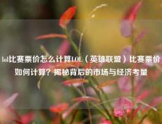 lol比赛票价怎么计算LOL（英雄联盟）比赛票价如何计算？揭秘背后的市场与经济考量