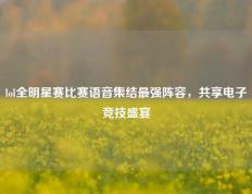 lol全明星赛比赛语音集结最强阵容，共享电子竞技盛宴