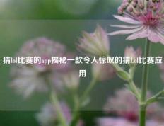 猜lol比赛的app揭秘一款令人惊叹的猜Lol比赛应用