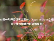 lol哪一年开始世界比赛LOL（League of Legends）在哪一年开始举办世界锦标赛？