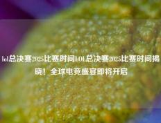 lol总决赛2025比赛时间LOL总决赛2025比赛时间揭晓！全球电竞盛宴即将开启