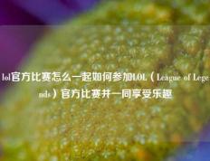 lol官方比赛怎么一起如何参加LOL（League of Legends）官方比赛并一同享受乐趣
