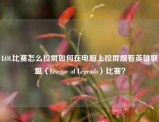 LOL比赛怎么投屏如何在电脑上投屏观看英雄联盟（League of Legends）比赛？